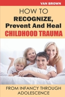 How To Recognize, Prevent, And Heal Childhood Trauma, From Infancy Through Adolescence B0BBY1JZSW Book Cover