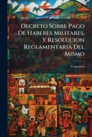 Decreto Sobre Pago De Haberes Militares, Y Resolucion Reglamentaria Del Mismo 1149682744 Book Cover