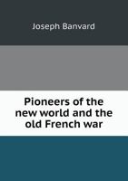 Pioneers Of The New World And The Old French War: With An Account Of Various Interesting Events Which Occurred In The Early Settlement Of America 1175993255 Book Cover