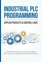 NDUSTRIAL PLC PROGRAMMING: APPLIED PROJECTS & CONTROL LOGIC: A Comprehensive Guide to Counters, Registers, Shift Logic, and Professional Automation Workflows B0H4G5VZBT Book Cover