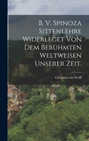 B. V. Spinoza Sittenlehre Widerleget Von Dem Berhmten Weltweisen Unserer Zeit. 1019323515 Book Cover