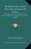 Researches Into The Religions Of Syria: Or Sketches, Historical And Doctrinal, Or Its Religious Sects 1167017277 Book Cover