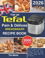 The UK Tefal pain & Délices Breadmaker Recipe Book: Over 300 Delicious Recipes for Artisan Breads, Sweet Loaves, Sourdough, Gluten-Free Breads, Vegan ... Perfect Homemade Baking With UK Measurements. B0GVGBX2QG Book Cover