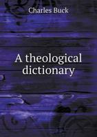 A Theological Dictionary, Containing Definitions of All Religious Terms: A Comprehensive View Of Every Article in the System Of Divinity: An Impartial ... in the Religious World, From the Birth Of 1018740996 Book Cover