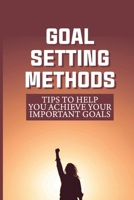 Goal Setting Methods: Tips To Help You Achieve Your Important Goals: How To Achieving Your Most Important Goals B099C8QCP5 Book Cover