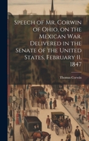 Speech of Mr. Corwin of Ohio, on the Mexican war. Delivered in the Senate of the United States, February 11, 1847 1019877367 Book Cover