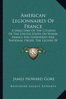 American legionnaires of France; a directory of the citizens of the United States on whom France has conferred her national order, the Legion of Honor 1171772467 Book Cover