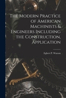 The Modern Practice of American Machinists & Engineers Including the Construction, Application 1016943180 Book Cover