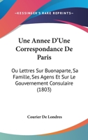 Une Annee D'Une Correspondance De Paris: Ou Lettres Sur Buonaparte, Sa Famille, Ses Agens Et Sur Le Gouvernement Consulaire (1803) 1160756732 Book Cover