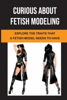 Curious About Fetish Modeling: Explore The Traits That A Fetish Model Needs To Have: How To Hustle For Work B09CCH8B5M Book Cover