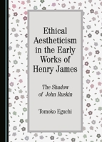 Ethical Aestheticism in the Early Works of Henry James: The Shadow of John Ruskin 1443890391 Book Cover
