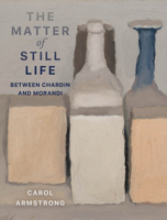 The Matter of Still Life: Between Chardin and Morandi 0520416996 Book Cover