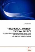 "THEORETICAL PHYSICS" VIEW ON PHYSICS: FOUNDATIONS OF QUANTUM MECHANICS AND OTHER BRANCHES OF PHYSICS The look from inside and outside 3639327837 Book Cover