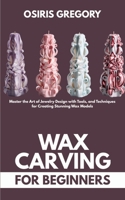 Wax Carving for Beginners: Master the Art of Jewelry Design with Tools, and Techniques for Creating Stunning Wax Models B0FBLFXVSF Book Cover