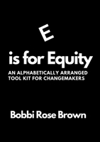 E is for Equity: An Alphabetically Arranged Tool Kit for Change Makers 1304850455 Book Cover