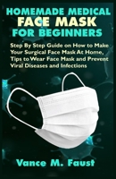 HOMEMADE MEDICAL FACE MASK FOR BEGINNERS: Step By Step Guide on How to Make Your Surgical Face Mask At Home, Tips to Wear Face Mask and Prevent Viral Diseases and Infections B086BK3CZ8 Book Cover