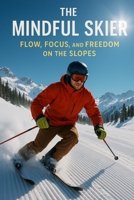 The Mindful Skier: Flow, Focus, and Freedom on the Slopes B0FRYBF62C Book Cover