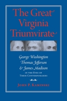 The Great Virginia Triumvirate: George Washington, Thomas Jefferson, and James Madison in the Eyes of Their Contemporaries 0813928761 Book Cover
