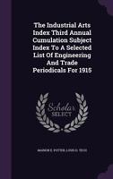 The Industrial Arts Index Third Annual Cumulation Subject Index to a Selected List of Engineering and Trade Periodicals for 1915 1359204261 Book Cover