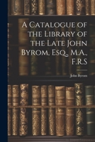 A Catalogue of the Library of the Late John Byrom, Esq., M.A., F.R.S 1021994812 Book Cover