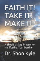 FAITH IT! TAKE IT! MAKE IT!: A Simple 3-Step Process to Manifesting Your Destiny 1670849791 Book Cover