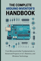 THE COMPLETE ARDUINO INVENTOR'S HANDBOOK: From Microcontroller Fundamentals to Advanced Projects in IoT, Robotics, and Wireless Technology B0FTY2CB73 Book Cover