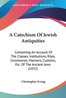 A Catechism of Jewish Antiquities: Containing an Account of the Classes, Institutions, Rites, Ceremonies, Manners, Customs, &c. of the Ancient Jews; ... United States; With Engraved Illustrations 1437448666 Book Cover