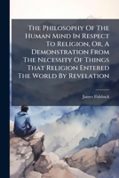 The Philosophy Of The Human Mind, In Respect To Religion: Or A Demonstration, From The Necessity Of Things, That Religion Entered The World By Revelation 1247366375 Book Cover