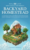 How to Build the Perfect Backyard Homestead: A Comprehensive Guide to Self-Sufficiency with Gardening, Raising Chickens, Beekeeping, Food Preservation 1761590685 Book Cover