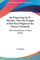 Six Engravings By H. Thielcke, After The Designs Of Her Royal Highness The Princess Elizabeth: With Illustrations In Verse 1165648458 Book Cover