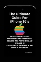 The Ultimate Guide for iPhone 16's: Discover The Next-Level Performance and Connectivity, Enhanced RAM, Faster Wi-Fi, and Upgraded 5G Capabilities of B0CVQ9J5M7 Book Cover