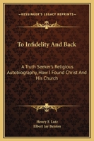 To Infidelity And Back: A Truth Seeker's Religious Autobiography, How I Found Christ And His Church 1169248721 Book Cover