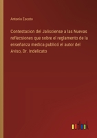 Contestacion del Jalisciense a las Nuevas reflecsiones que sobre el reglamento de la enseñanza medica publicó el autor del Aviso, Dr. Indelicato (Spanish Edition) 3368057197 Book Cover