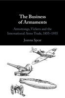 The Business of Armaments: Armstrongs, Vickers and the International Arms Trade, 1855–1955 1009297473 Book Cover