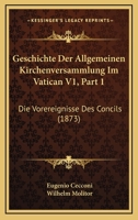 Geschichte Der Allgemeinen Kirchenversammlung Im Vatican V1, Part 1: Die Vorereignisse Des Concils (1873) 1168481414 Book Cover