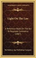 Light On The Law: A Reference Book On The Act To Regulate Commerce 1437080847 Book Cover