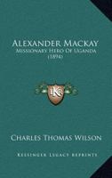 Alexander Mackay: Missionary Hero Of Uganda 0548796297 Book Cover