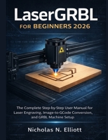 LaserGRBL for Beginners 2026: The Complete Step-by-Step Guide to Laser Engraving, Image-to-GCode Conversion, and GRBL Machine Setup B0GQQ4MV7F Book Cover