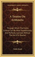 A Treatise On Arithmetic: Through Which The Entire Science Can Be Most Expeditiously And Perfectly Learned, Without The Aid Of A Teacher 1163300225 Book Cover