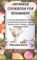 Japanese Cookbook for Beginners: A Step-by-Step Beginner's Guide to Learn Simple Authentic Japanese Cuisine: Sushi, Tonkatsu, Teriyaki, Tempura and Mo B0CRZG58G4 Book Cover