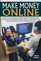 Make Money Online: A Practical Upwork Career Guide for Beginners: Scams to Avoid, Insight Tips, Tricks, and Advice to Follow from a Top Rated Freelancer 171889659X Book Cover