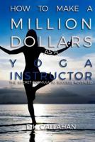 How to Make a Million Dollars as a Yoga Instructor: The Secret Formula to Success Revealed! 1519180721 Book Cover