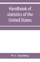 Handbook of statistics of the United States; A record of Administrations and Events, from the organization of the United State Government to the ... Cabinet Officers, the Signers of the Decla 9353957281 Book Cover