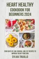 HEART HEALTHY COOKBOOK FOR BEGINNERS 2024:: 2000 Days of Low-Sodium, Low-Fat Recipes to improve Heart Function B0CMJK8W23 Book Cover
