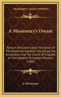 A Missionary's Dream: Being A Discussion Upon The Action Of The Missionary Societies, The Clergy, The Universities, And The Church Of England, In Their Relation To Foreign Missions 1436740770 Book Cover