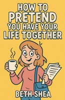 How to Pretend You Have Your Life Together B0F8QCHVCW Book Cover