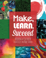 Make, Learn, Succeed: Building a Culture of Creativity in Your School 1564843807 Book Cover