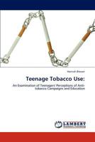 Teenage Tobacco Use:: An Examination of Teenagers' Perceptions of Anti-tobacco Campaigns and Education 3846596825 Book Cover