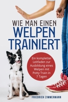 Wie man einen Welpen trainiert: Ein kompletter Leitfaden zur Ausbildung eines Welpen mit Potty Train in 7 Tagen 1803624647 Book Cover
