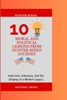 10 Moral and Political lessons from Hunter Biden Journey: Addiction, Advocacy, and the Shaping of a Modern Legacy B0CQVQ5MFQ Book Cover